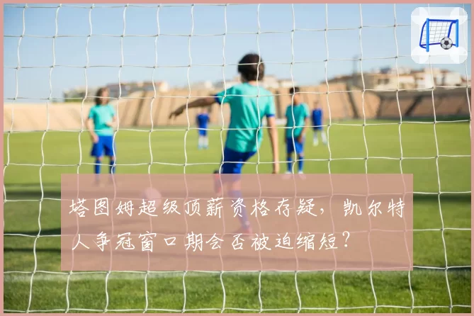 塔图姆超级顶薪资格存疑，凯尔特人争冠窗口期会否被迫缩短？