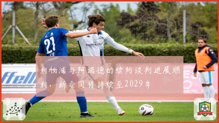 利物浦与阿诺德的续约谈判进展顺利，新合同将持续至2029年