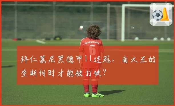 拜仁慕尼黑德甲11连冠，南大王的垄断何时才能被打破？