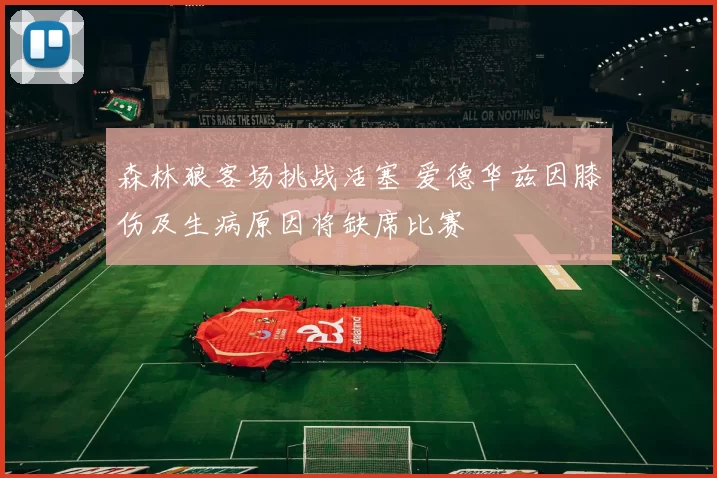 森林狼客场挑战活塞 爱德华兹因膝伤及生病原因将缺席比赛