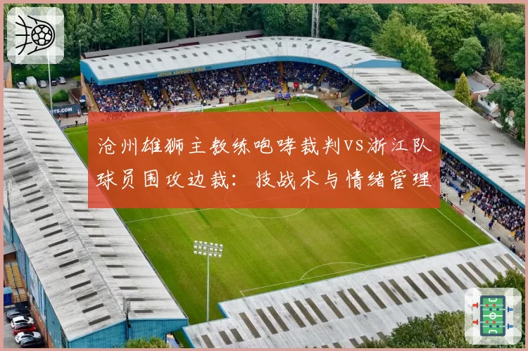 沧州雄狮主教练咆哮裁判vs浙江队球员围攻边裁：技战术与情绪管理双重败笔