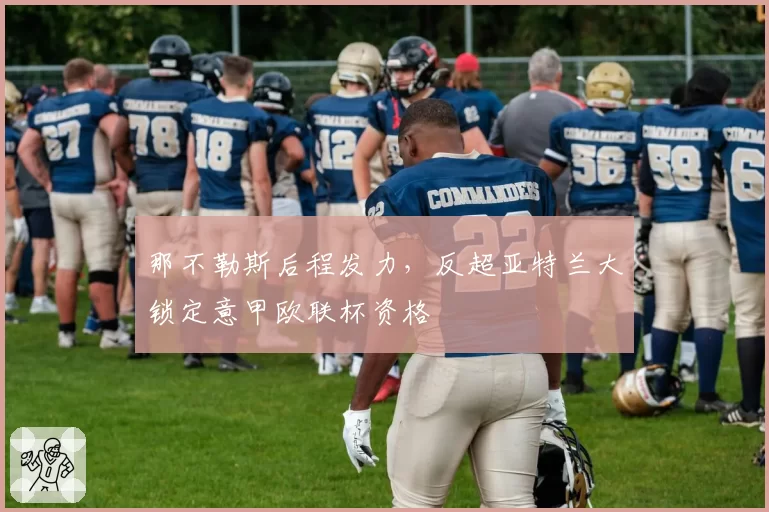 那不勒斯后程发力,反超亚特兰大锁定意甲欧联杯资格