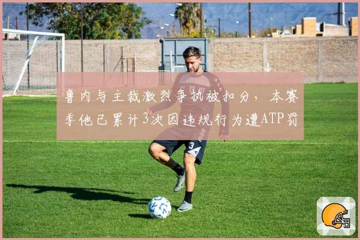 鲁内与主裁激烈争执被扣分，本赛季他已累计3次因违规行为遭ATP罚款