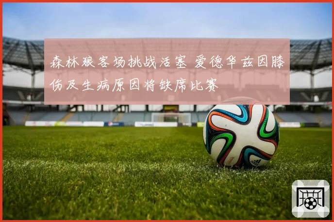 森林狼客场挑战活塞 爱德华兹因膝伤及生病原因将缺席比赛