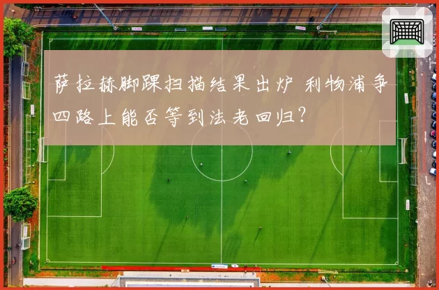 萨拉赫脚踝扫描结果出炉 利物浦争四路上能否等到法老回归？