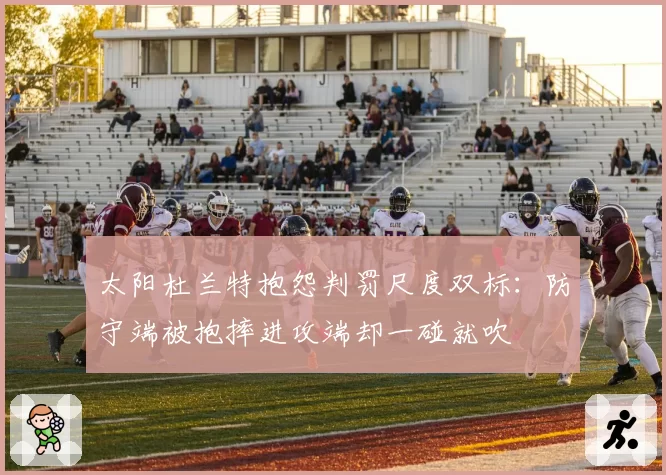 太阳杜兰特抱怨判罚尺度双标:防守端被抱摔进攻端却一碰就吹