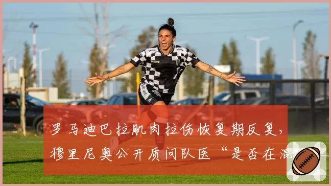 罗马迪巴拉肌肉拉伤恢复期反复，穆里尼奥公开质问队医“是否在混日子”