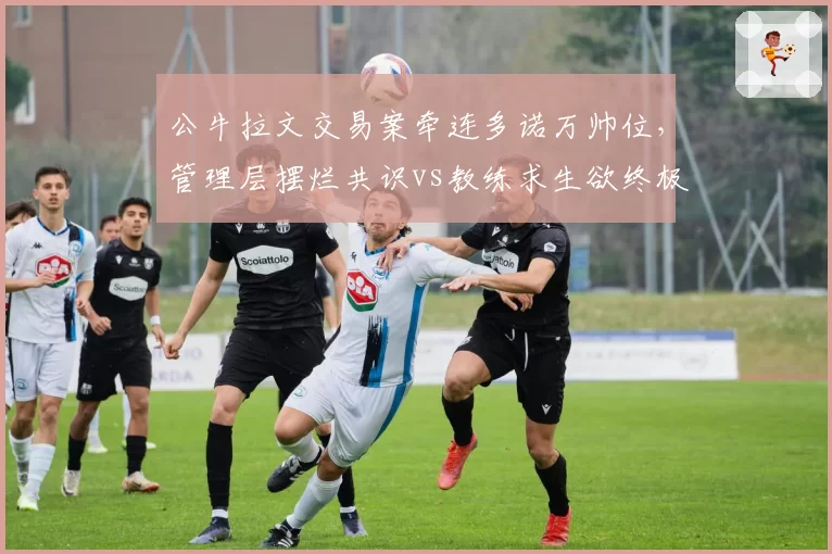 公牛拉文交易案牵连多诺万帅位,管理层摆烂共识vs教练求生欲终极对决