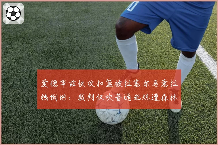 爱德华兹快攻扣篮被拉塞尔恶意拉拽倒地，裁判仅吹普通犯规遭森林狼全队抗议