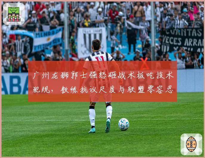 广州龙狮郭士强怒砸战术板吃技术犯规,教练抗议尺度与联盟零容忍政策孰先孰后?