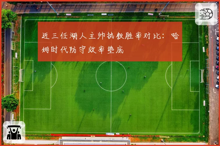 近三任湖人主帅执教胜率对比：哈姆时代防守效率垫底