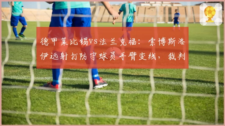 德甲莱比锡vs法兰克福：索博斯洛伊远射打防守球员手臂变线，裁判拒绝判点球__br_