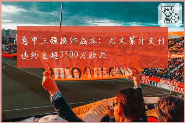 意甲三强换帅成本:尤文累计支付违约金超3500万欧元