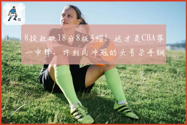 8投狂砍18分8板4帽！这才是CBA第一中锋，许利民冲冠的头号杀手锏