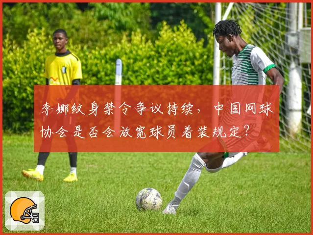李娜纹身禁令争议持续,中国网球协会是否会放宽球员着装规定?