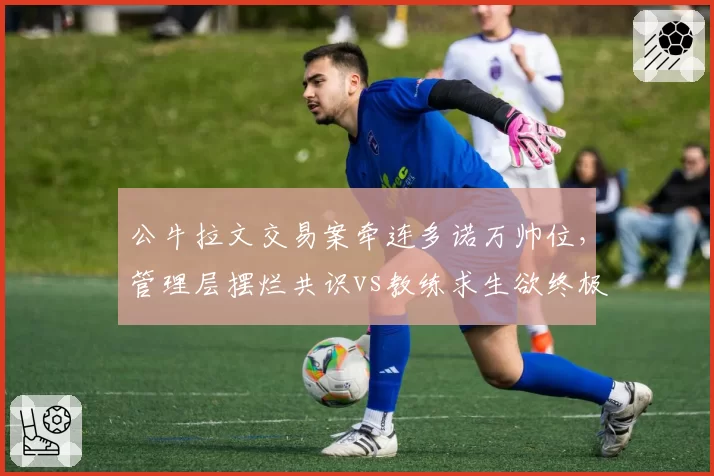 公牛拉文交易案牵连多诺万帅位,管理层摆烂共识vs教练求生欲终极对决