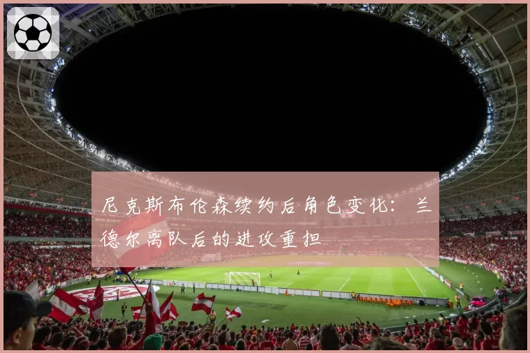 尼克斯布伦森续约后角色变化：兰德尔离队后的进攻重担
