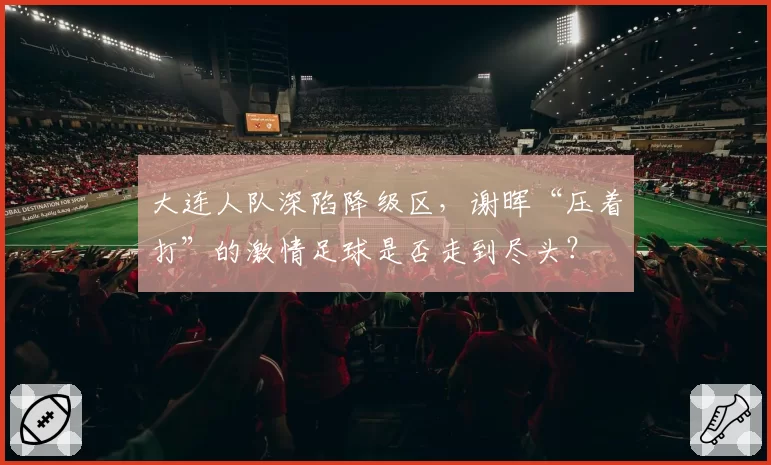 大连人队深陷降级区，谢晖“压着打”的激情足球是否走到尽头？