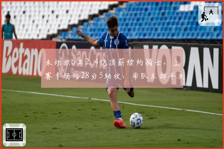 米切尔5年2.4亿顶薪续约骑士，上赛季场均28分5助攻，率队东部半决赛