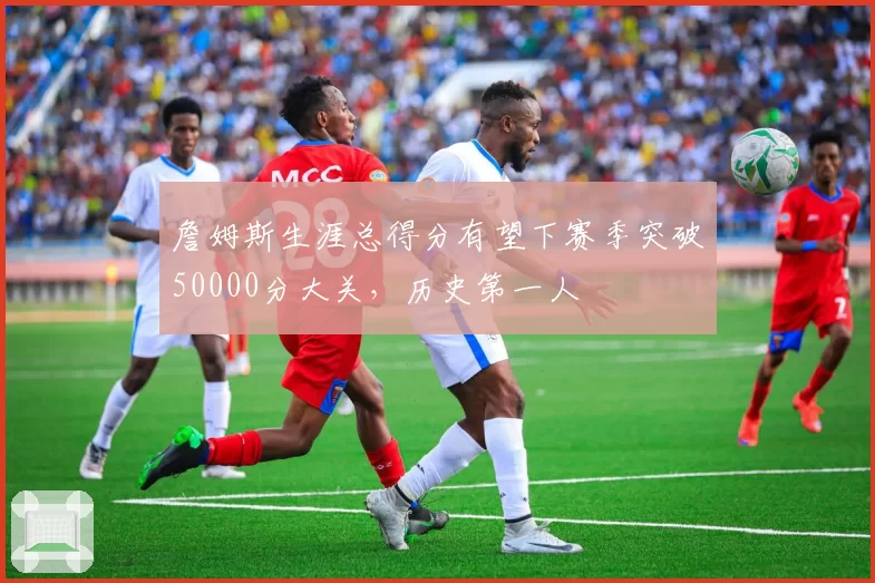 詹姆斯生涯总得分有望下赛季突破50000分大关，历史第一人