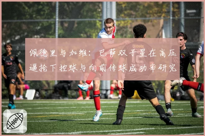 佩德里与加维:巴萨双子星在高压逼抢下控球与向前传球成功率研究