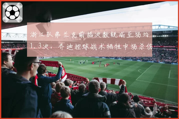 浙江队弗兰克前插次数锐减至场均1.3次,乔迪控球战术牺牲中场杀伤力