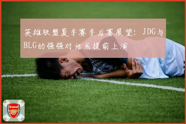 英雄联盟夏季赛季后赛展望：JDG与BLG的强强对话或提前上演