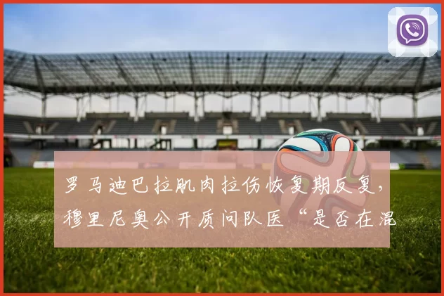 罗马迪巴拉肌肉拉伤恢复期反复，穆里尼奥公开质问队医“是否在混日子”