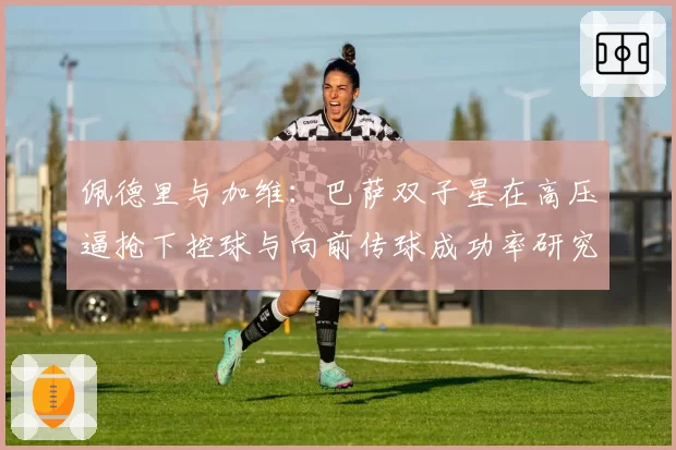 佩德里与加维：巴萨双子星在高压逼抢下控球与向前传球成功率研究