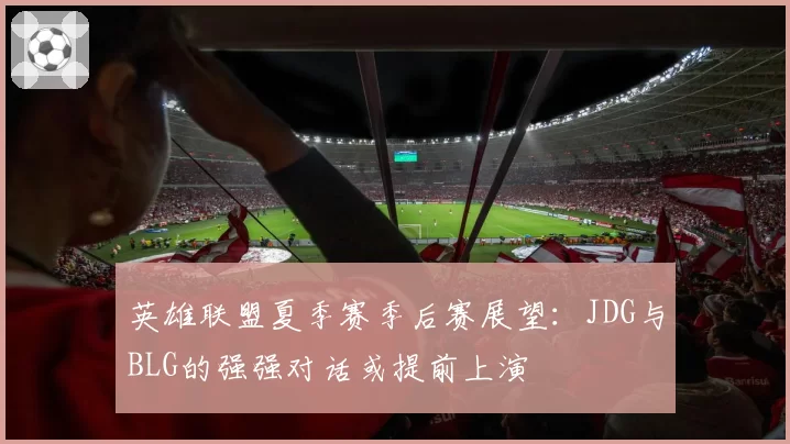 英雄联盟夏季赛季后赛展望：JDG与BLG的强强对话或提前上演