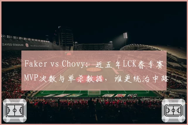 Faker vs Chovy:近五年LCK春季赛MVP次数与单杀数据,谁更统治中路