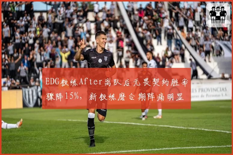 EDG教练After离队后无畏契约胜率骤降15%，新教练磨合期阵痛明显