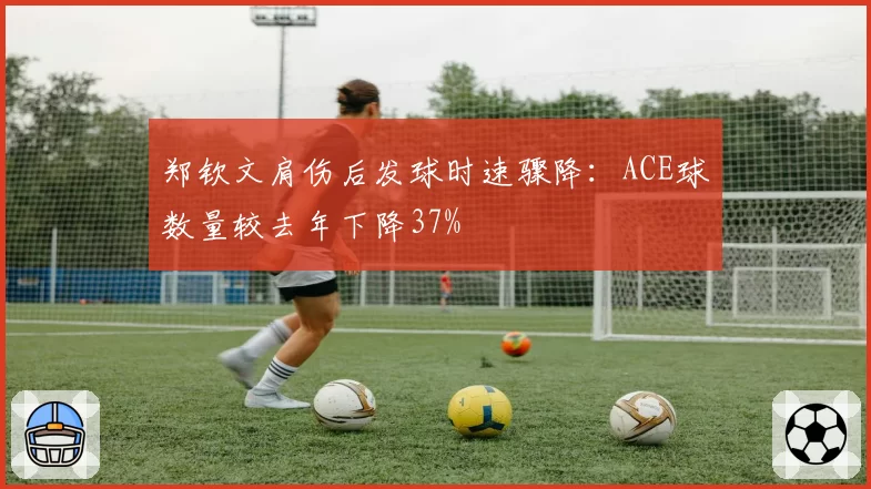 郑钦文肩伤后发球时速骤降：ACE球数量较去年下降37%