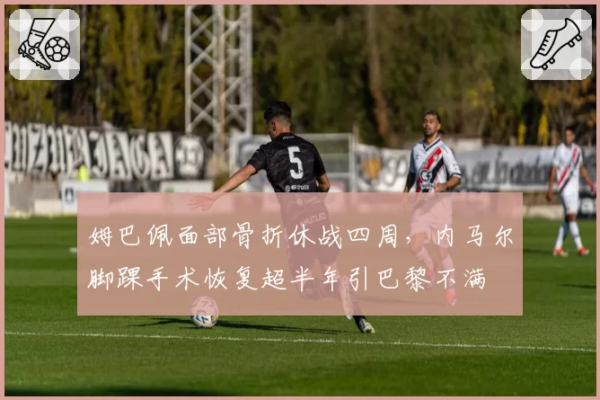 姆巴佩面部骨折休战四周，内马尔脚踝手术恢复超半年引巴黎不满