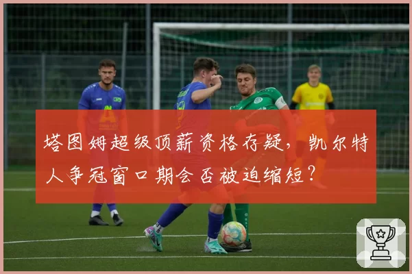 塔图姆超级顶薪资格存疑,凯尔特人争冠窗口期会否被迫缩短?