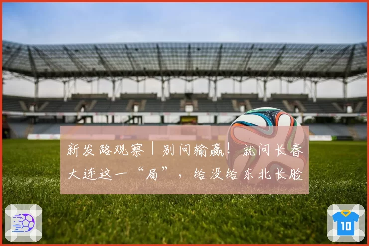 新发路观察|别问输赢!就问长春大连这一“局”,给没给东北长脸?