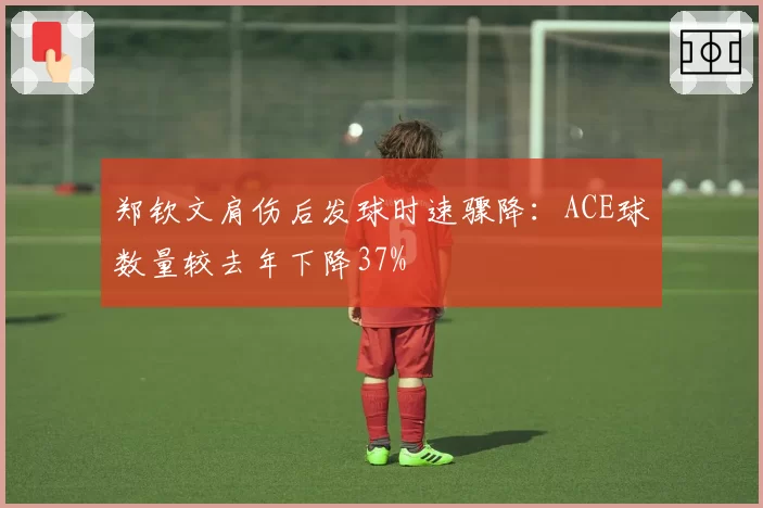 郑钦文肩伤后发球时速骤降：ACE球数量较去年下降37%