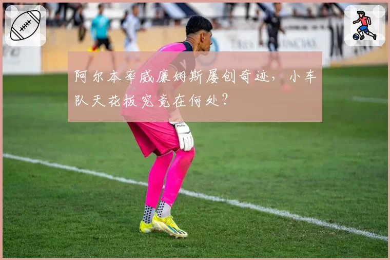 阿尔本率威廉姆斯屡创奇迹，小车队天花板究竟在何处？