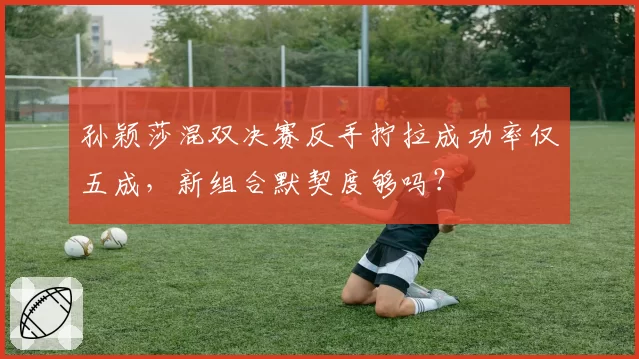孙颖莎混双决赛反手拧拉成功率仅五成，新组合默契度够吗？