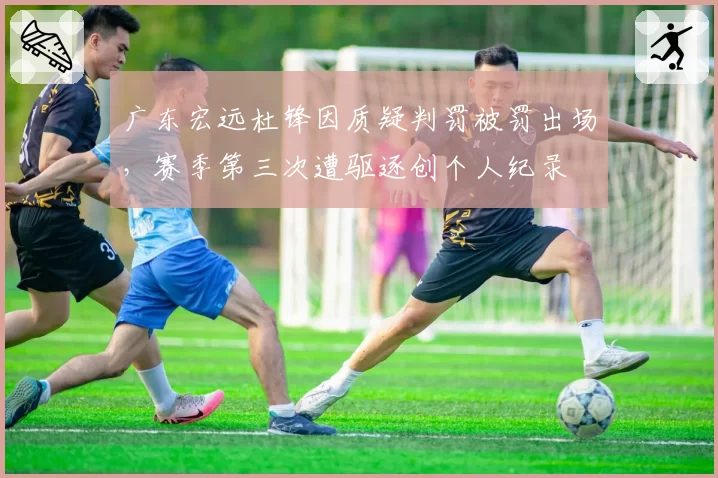 广东宏远杜锋因质疑判罚被罚出场，赛季第三次遭驱逐创个人纪录