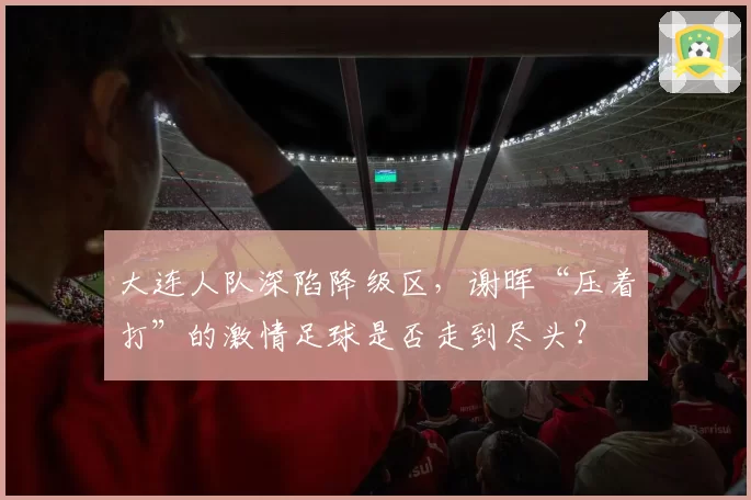 大连人队深陷降级区，谢晖“压着打”的激情足球是否走到尽头？