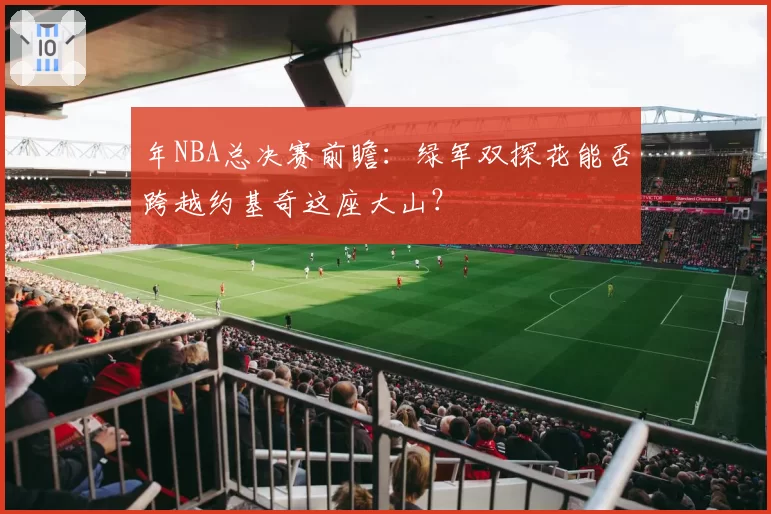 年NBA总决赛前瞻:绿军双探花能否跨越约基奇这座大山?