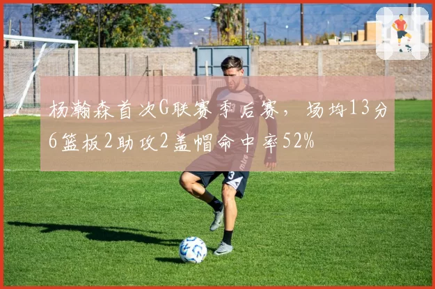 杨瀚森首次G联赛季后赛,场均13分6篮板2助攻2盖帽命中率52%