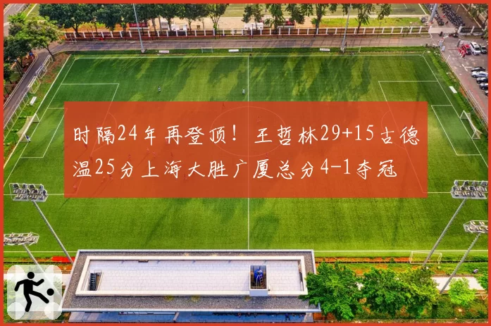 时隔24年再登顶！王哲林29+15古德温25分上海大胜广厦总分4-1夺冠