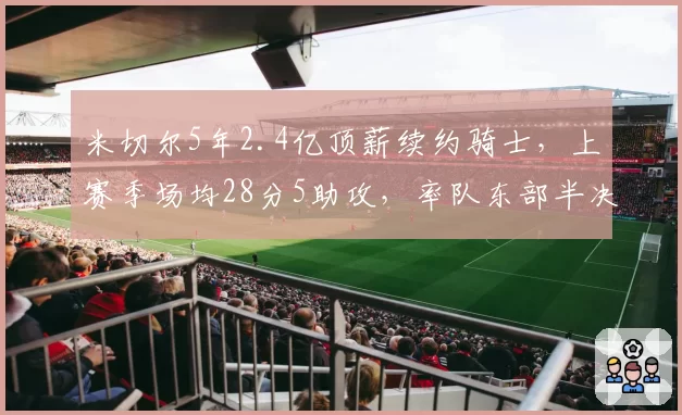 米切尔5年2.4亿顶薪续约骑士，上赛季场均28分5助攻，率队东部半决赛