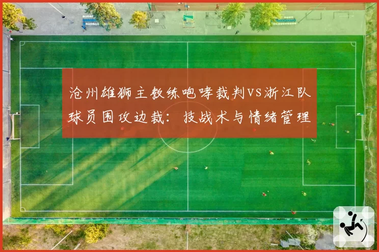 沧州雄狮主教练咆哮裁判vs浙江队球员围攻边裁：技战术与情绪管理双重败笔