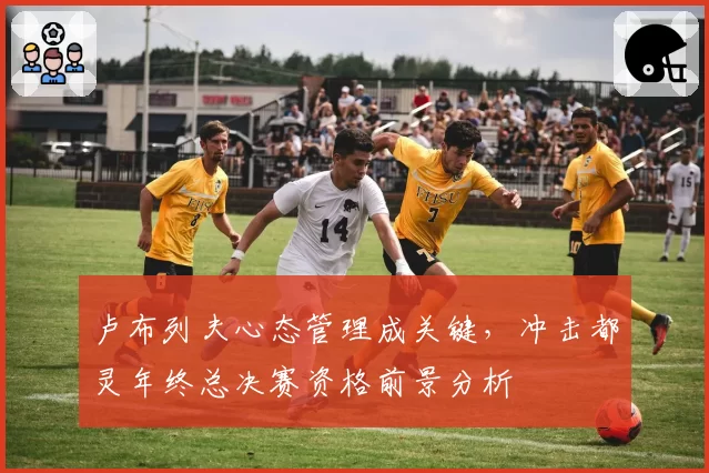 卢布列夫心态管理成关键,冲击都灵年终总决赛资格前景分析