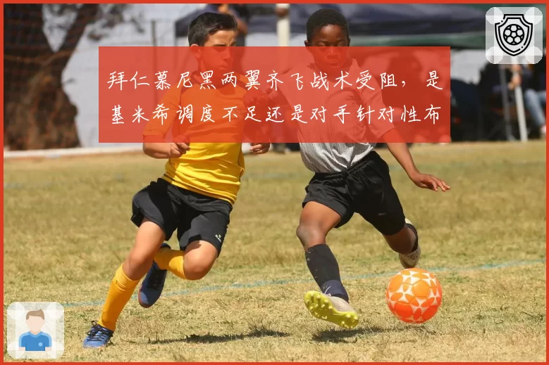 拜仁慕尼黑两翼齐飞战术受阻，是基米希调度不足还是对手针对性布防？