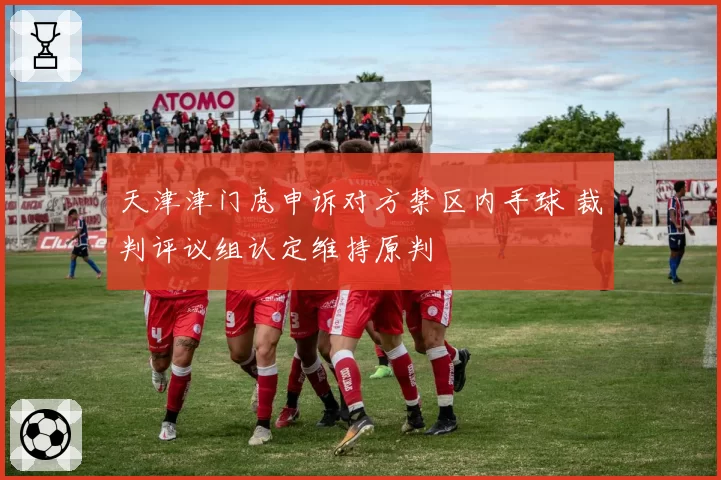 天津津门虎申诉对方禁区内手球 裁判评议组认定维持原判