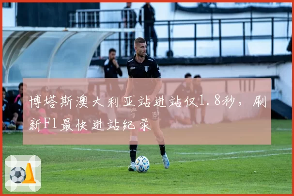 博塔斯澳大利亚站进站仅1.8秒,刷新F1最快进站纪录